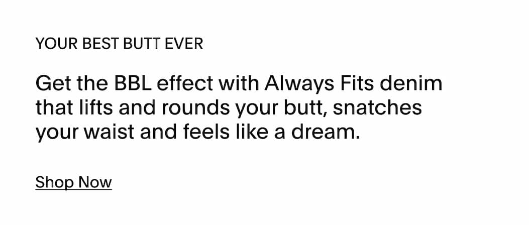 ALWAYS FITS DENIM - YOUR BEST BUTT EVER