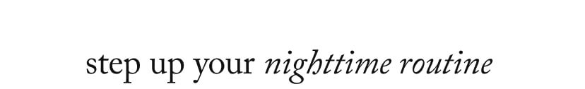 step up your nighttime routine&nbsp;
