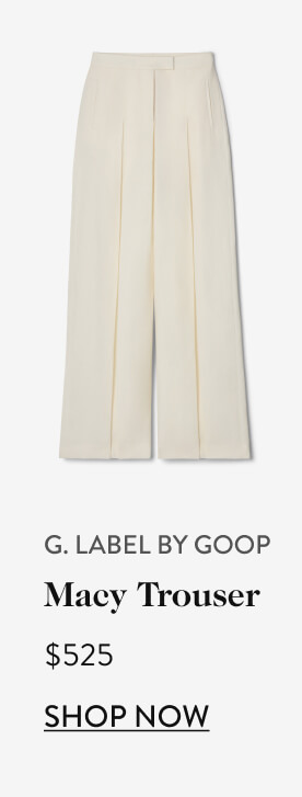G. Label by Goop - Macy Trouser, $525 G. Label by Goop - Macy Trouser, $525