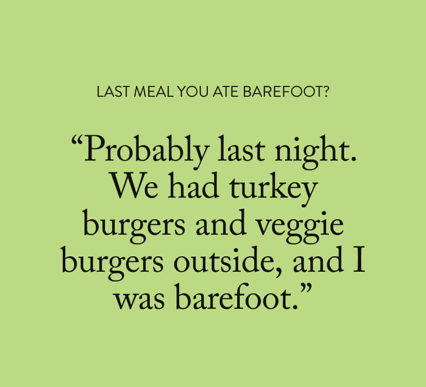 “Probably last night. We had turkey burgers&nbsp;and&nbsp;veggie burgers outside,&nbsp;and&nbsp;I was barefoot.”