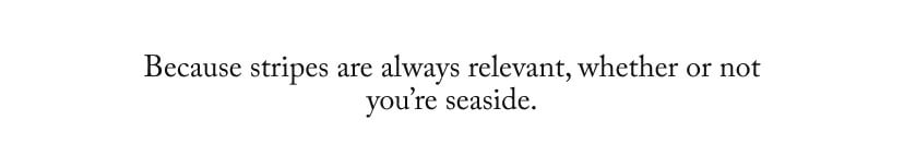Because stripes are always relevant, whether or not you’re seaside. Because stripes are always relevant, whether or not you’re seaside.