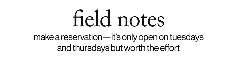 field notes - make a reservation—it’s only open on tuesdays and thursdays but worth the effort
