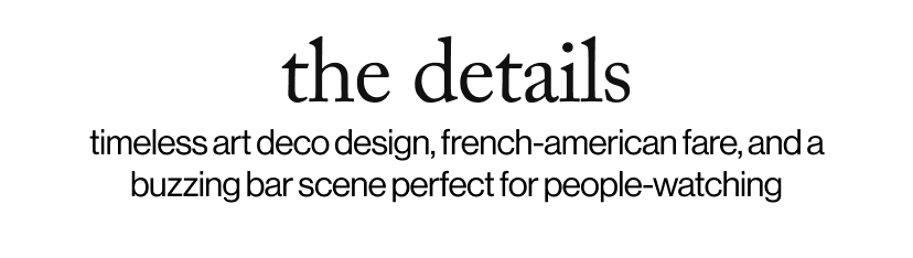the details - timeless art deco design, french-american fare, and a buzzing bar scene perfect for people-watching