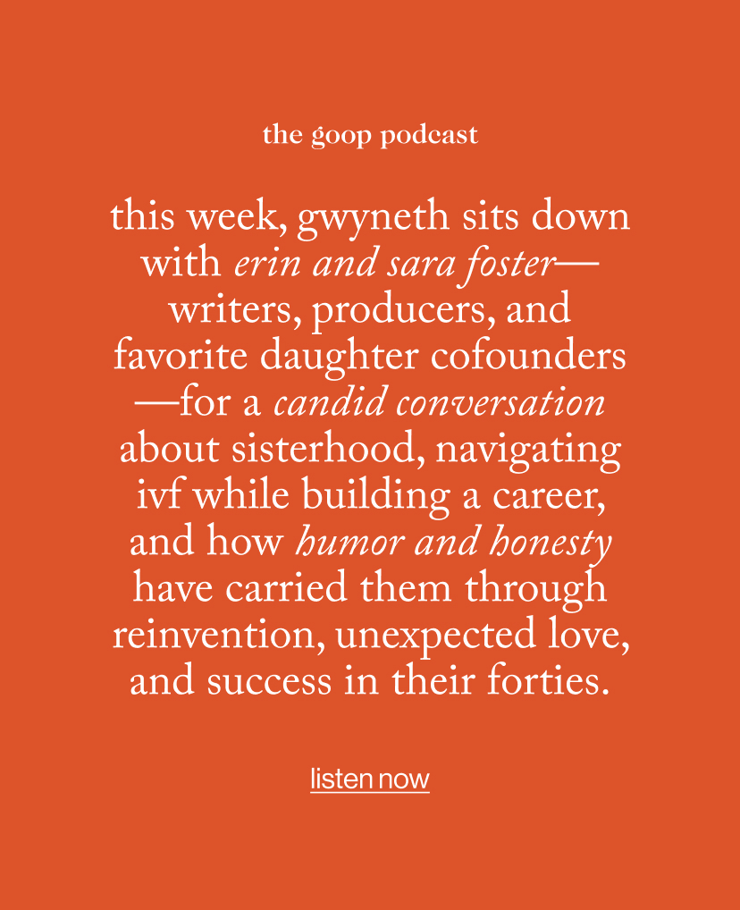this week, gwyneth sits down with Erin and Sara Foster—writers, producers, and Favorite Daughter cofounders—for a candid conversation about sisterhood, navigating IVF while building a career, and how humor and honesty have carried them through reinvention, unexpected love, and success in their forties.