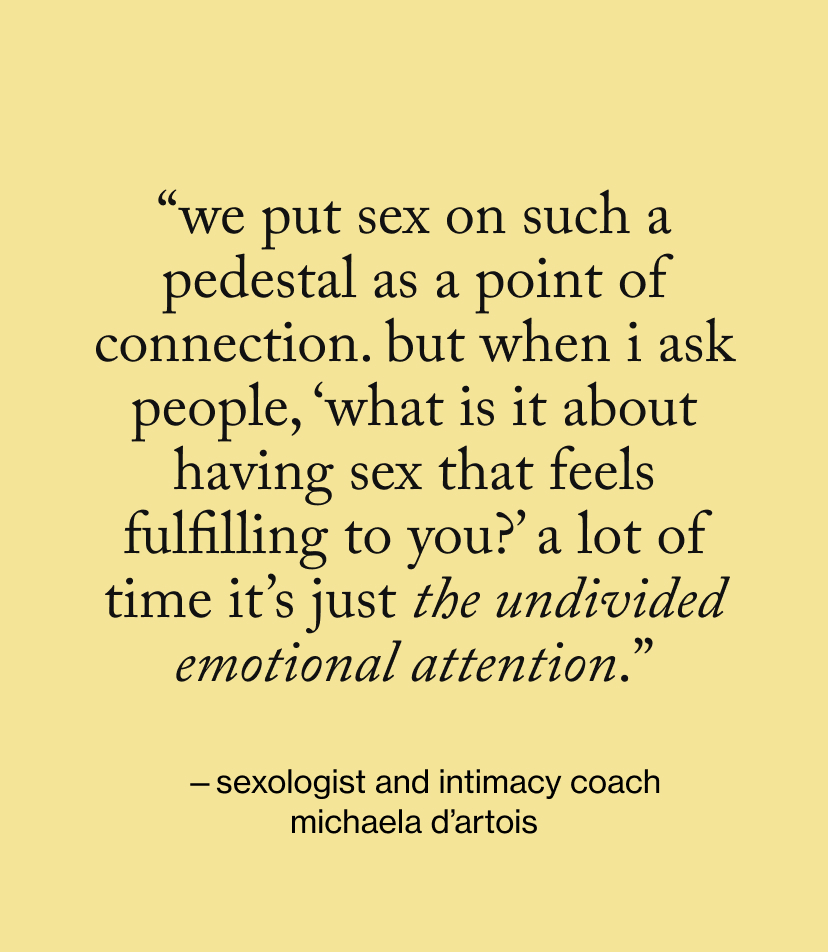 “We put sex on such a pedestal as a point of connection. But when I ask people, ‘What is it about having sex that feels fulfilling to you?’ a lot of time it’s just the undivided emotional attention.”