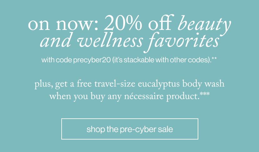 on now: 20% off beauty and wellness favorites - plus, get a free travel-size Eucalyptus body wash when you buy any nécessaire product.***