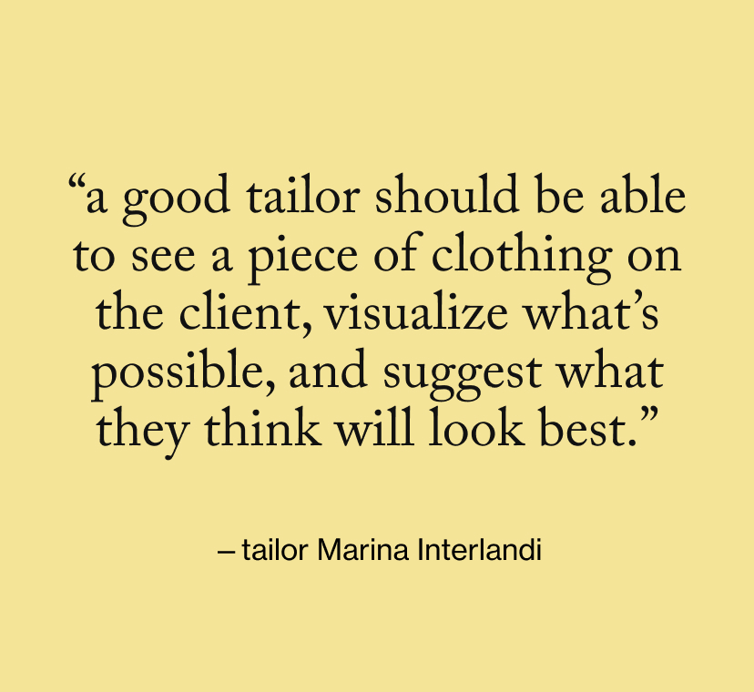 “A good tailor should be able to see a piece of clothing on the client, visualize what’s possible, and suggest what they think will look best.”