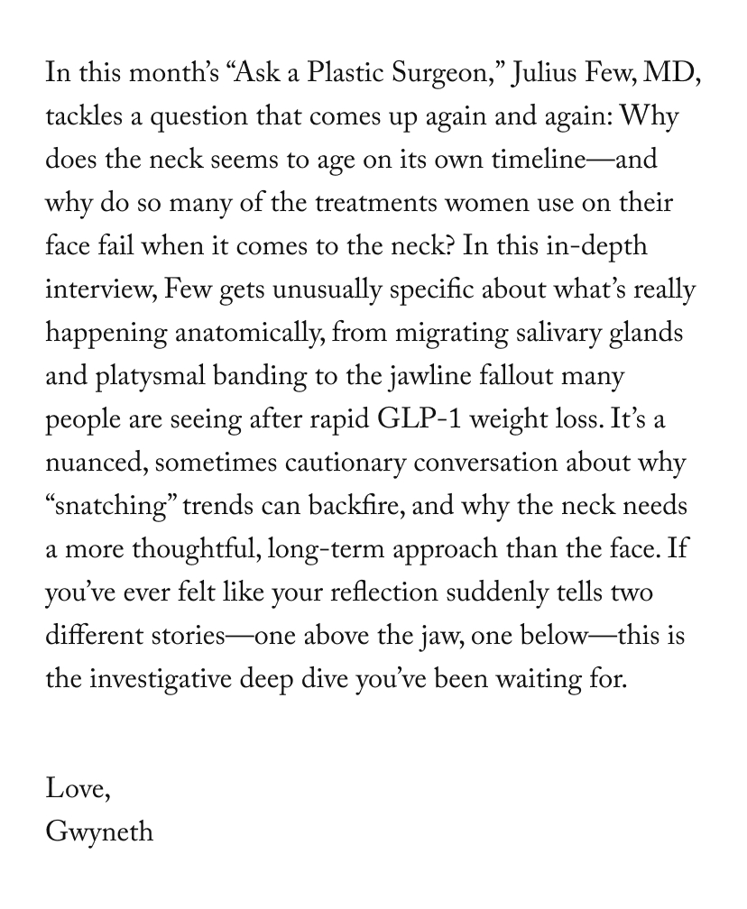 In this month’s “Ask a Plastic Surgeon,”&nbsp;Julius Few, MD, tackles a question that comes up again and again: Why does the neck seems to age on its own timeline—and why do so many of the treatments women use on their face fail when it comes to the neck? In this in-depth interview, Few&nbsp;gets unusually specific about what’s really happening anatomically, from migrating salivary glands and platysmal banding to the jawline fallout many people are seeing after rapid GLP-1 weight loss. It’s a nuanced, sometimes cautionary conversation about why “snatching” trends can backfire, and why the neck needs a more thoughtful, long-term approach than the face. If you’ve ever felt like your reflection suddenly tells two different stories—one above the jaw, one below—this is the investigative deep dive you’ve been waiting for.&nbsp;