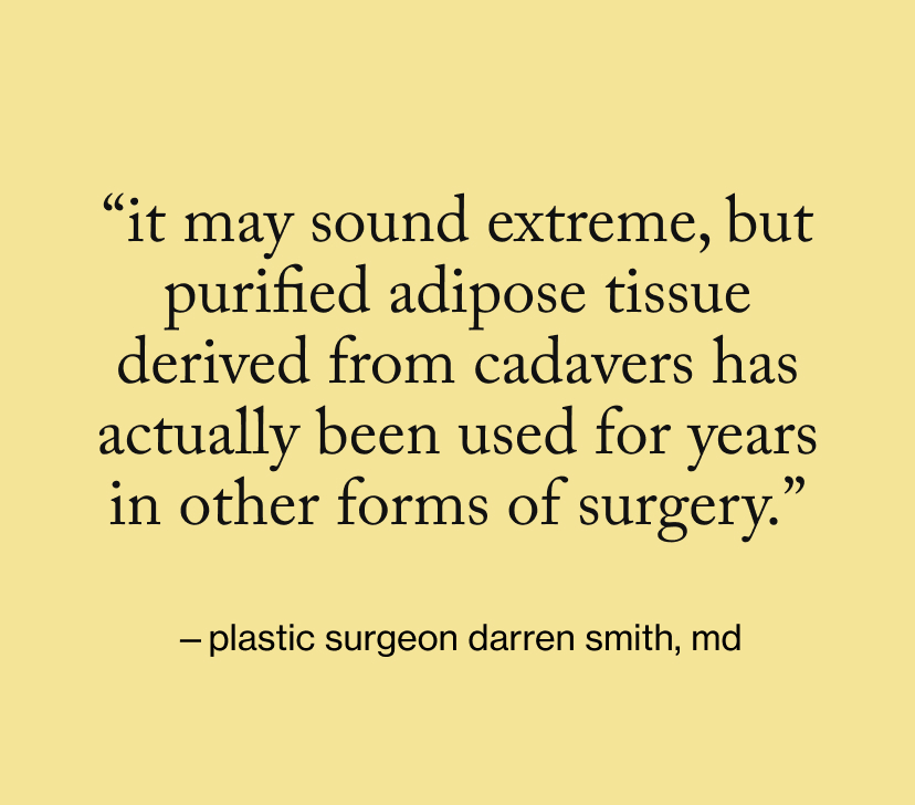 “It may sound extreme, but purified adipose tissue derived from cadavers has actually been used for years in other forms of surgery.”