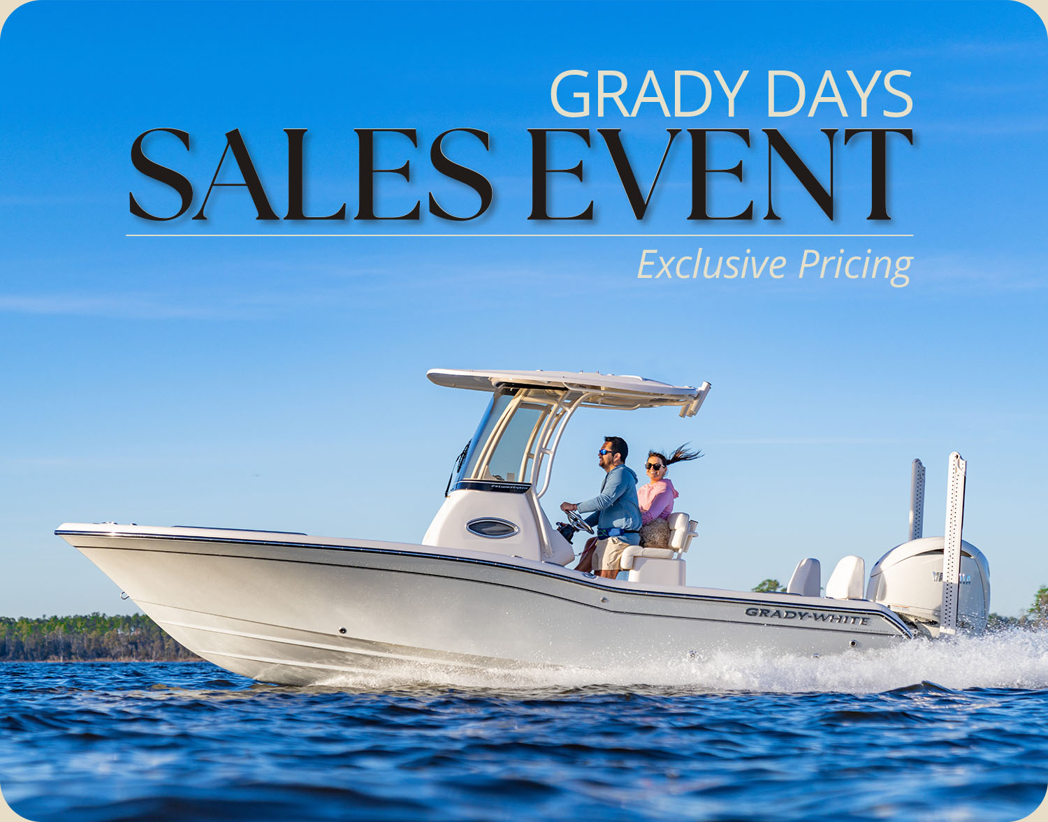 It’s Grady-White’s biggest sales event of the year. Factory savings and dealer incentives make it a great time to buy your new Grady-White. - Grady-White 231 Coastal Explorer running port side with two people at helm - text in image reads Grady Days Sales Event, Exclusive Pricing