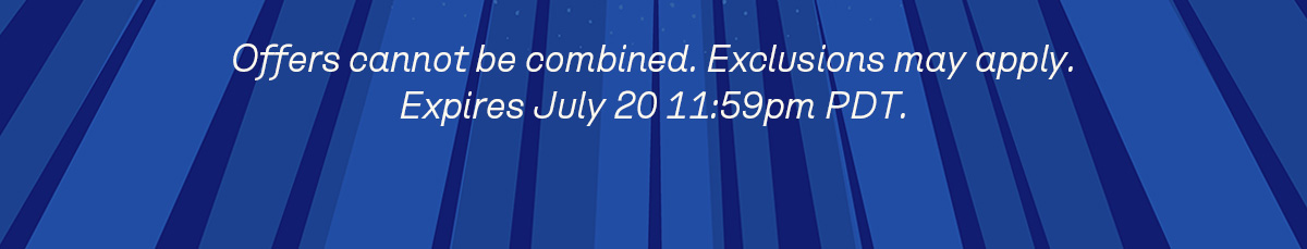 Offers cannot be combined. Exclusions may apply. Expires July 20 11:59pm PDT.