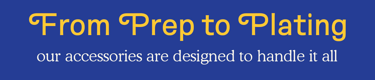 From prep to plating our accessories are designed to handle it all