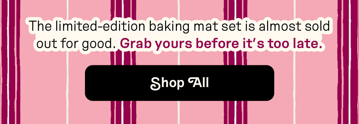 The limited-edition baking mat set is almost sold out – for good. Grab yours before it’s too late. 