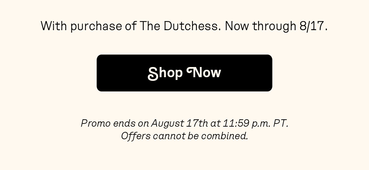 With purchase of The Dutchess. Now through 8/17.