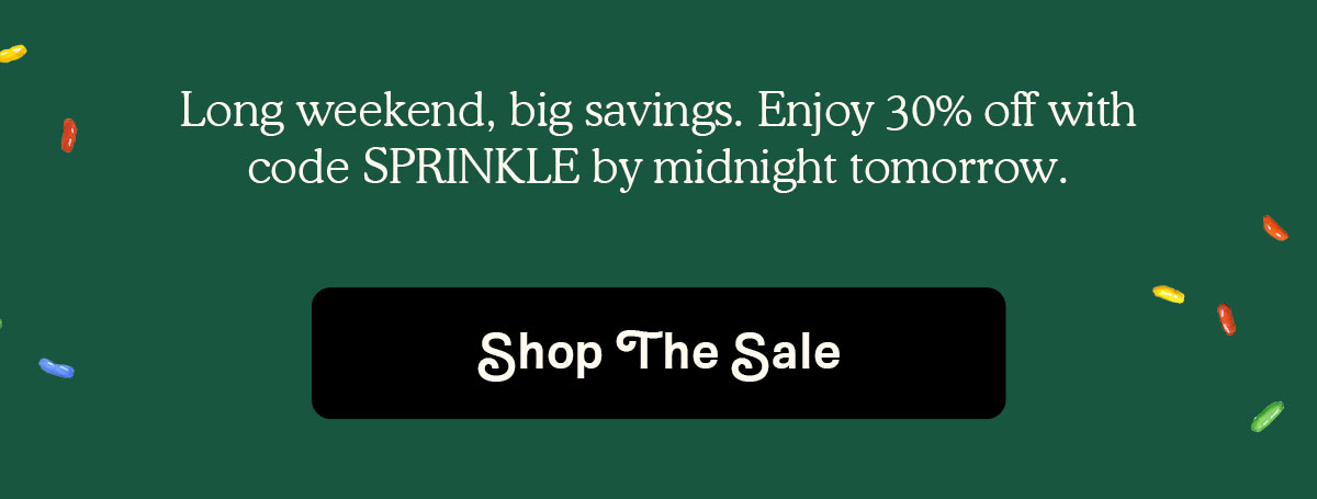 Long weekend, big savings. Enjoy 30% off with code SPRINKLE by midnight tomorrow. 