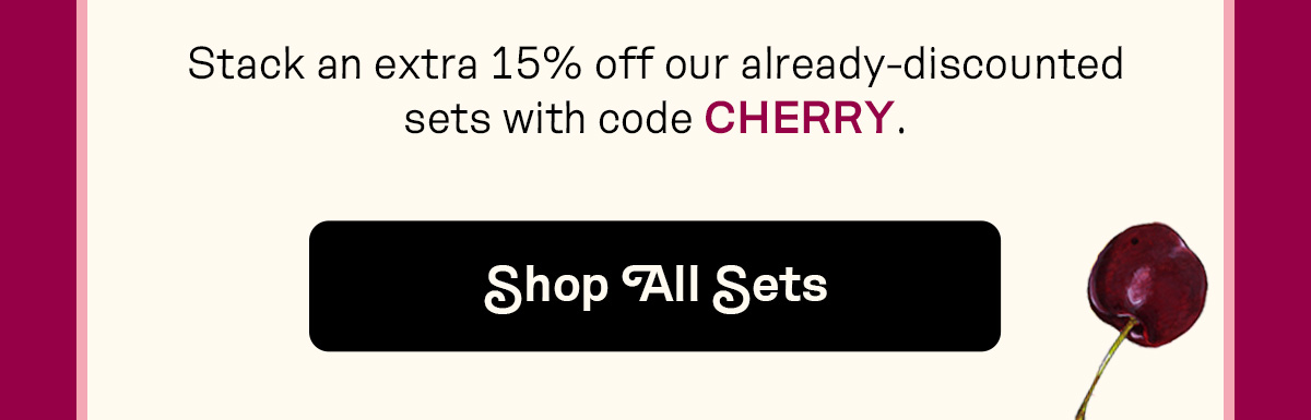 Stack an extra 15% off our already-discounted sets with code CHERRY.