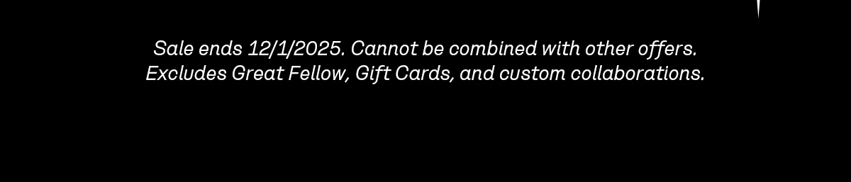 Sale ends 12/1/2025. Cannot be combined with other offers. Excludes Great Fellow, Gift Cards, and custom collaborations.