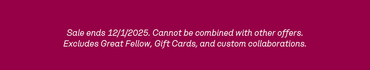 Sale ends 12/1/2025. Cannot be combined with other offers. Excludes Great Fellow, Gift Cards, and custom collaborations.