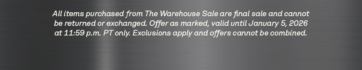 All items purchased from The Warehouse Sale are final sale and cannot be returned or exchanged. Offer as marked, valid until January 5, 2026 at 11:59 p.m. PT only. Exclusions apply and offers cannot be combined.