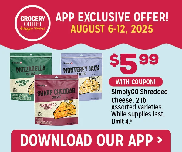 Grocery Outlet. App Exclusive Offer 8/6/25 - 8/12/25. $5.99 with coupon: SimplyGO Shredded Cheese, 2 lb. Assorted varieties. While supplies last. Limit 4. See coupon for details*