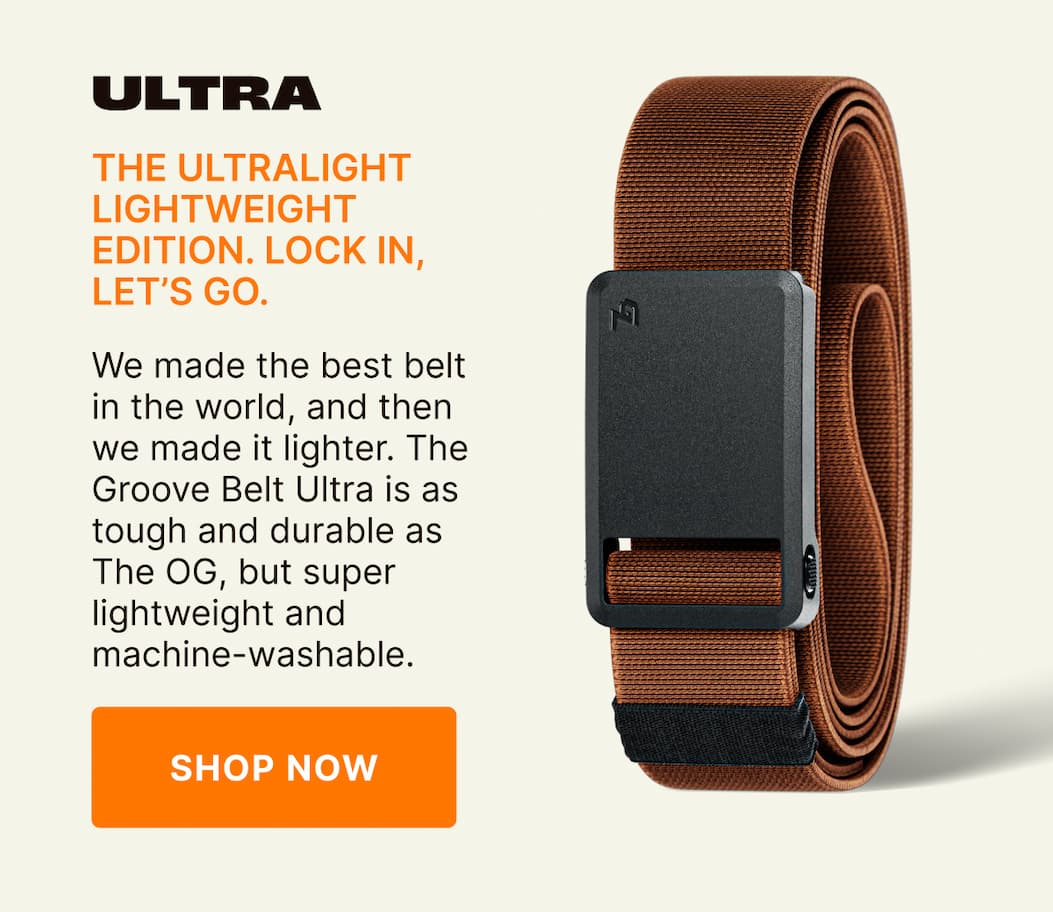 Ultra. The Ultralight Lightweight Edition. Lock In, Let's Go. We made the best belt in the world, and then we made it better. The Groove Belt Ultra is as tough and durable as The OG, but super lightweight and machine-washable. SHOP NOW
