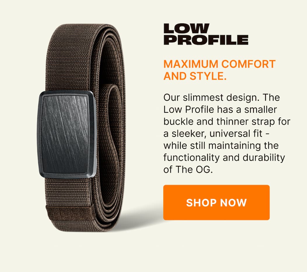 Low Profile. Maximum Comfort and Style. Our slimmest design. The Low Profile has a smaller buckle and thinner strap for a sleeker, universal fit - while still maintaining the functionality and durability of The OG. SHOP NOW