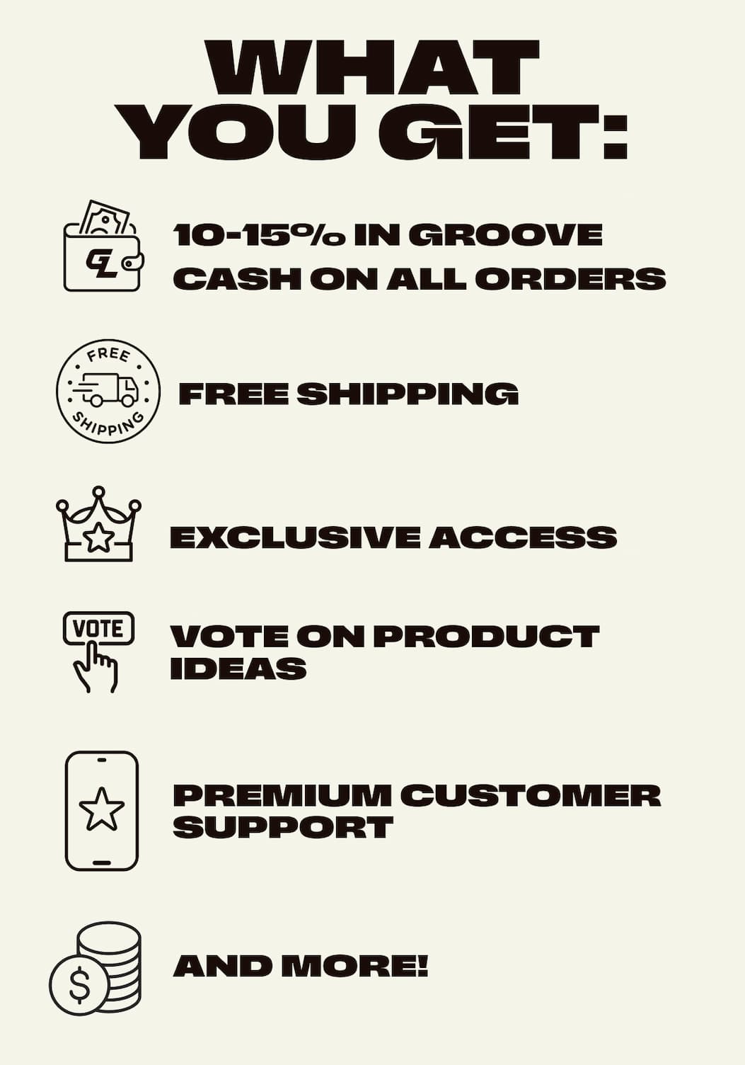 What you get: 10-15% in Groove Cash on all orders. Free Shipping. Exclusive Access. Vote on Product Ideas. Premium Customer Support. And more!