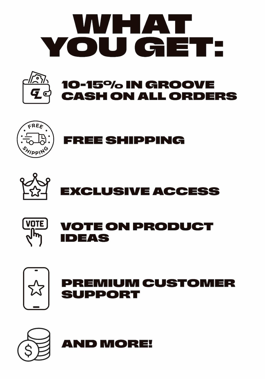 What you get: 10-15% in Groove Cash on all orders. Free Shipping. Exclusive Access. Vote on Product Ideas. Premium Customer Support. And more!