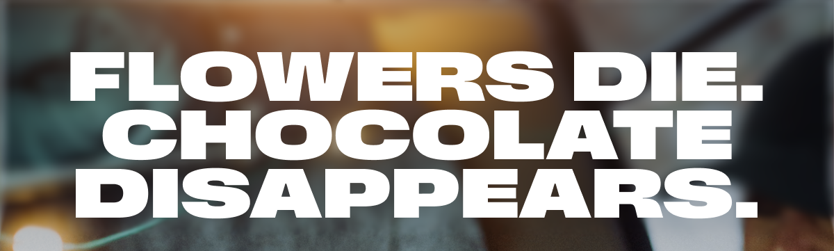 Flowers die. Chocolate disappears.