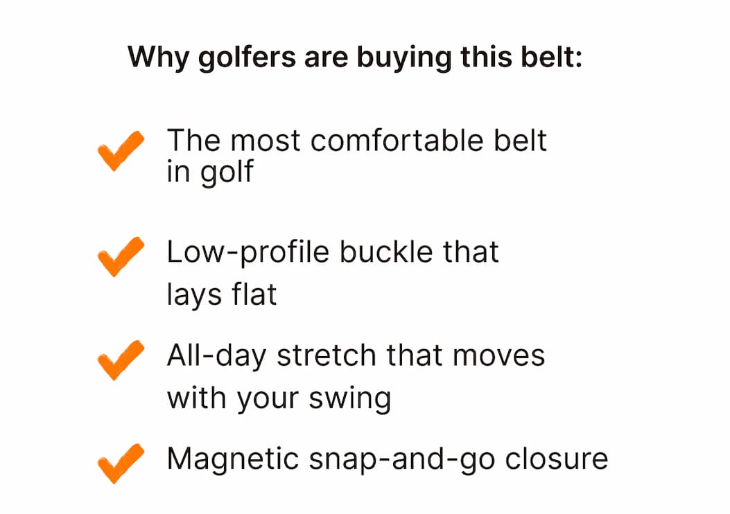 Why golfers are buying this belt: The most comfortable belt  in golf, Low-profile buckle that  lays flat, All-day stretch that moves  with your swing, Magnetic snap-and-go closure