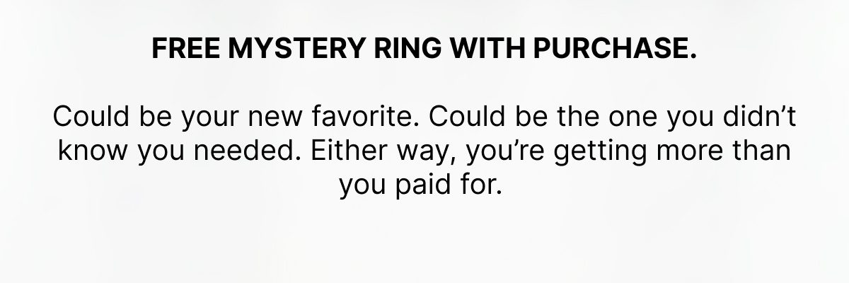 free mystery ring with purchase.  Could be your new favorite. Could be the one you didn’t know you needed. Either way, you’re getting more than you paid for. 