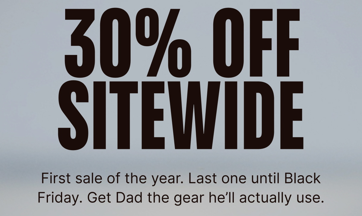30% off Sitewide: First sale of the year. Last one until Black Friday. Get Dad the gear he’ll actually use.