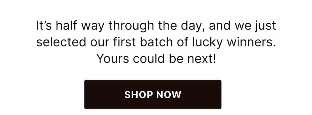 It's noon, and we just selected our first batch of lucky winners. - SHOP NOW