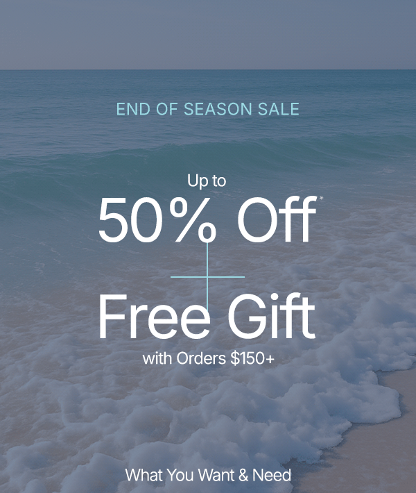 Save at our End of Season Sale. Up to 50% Off + Free Gift with Orders $150 or more.