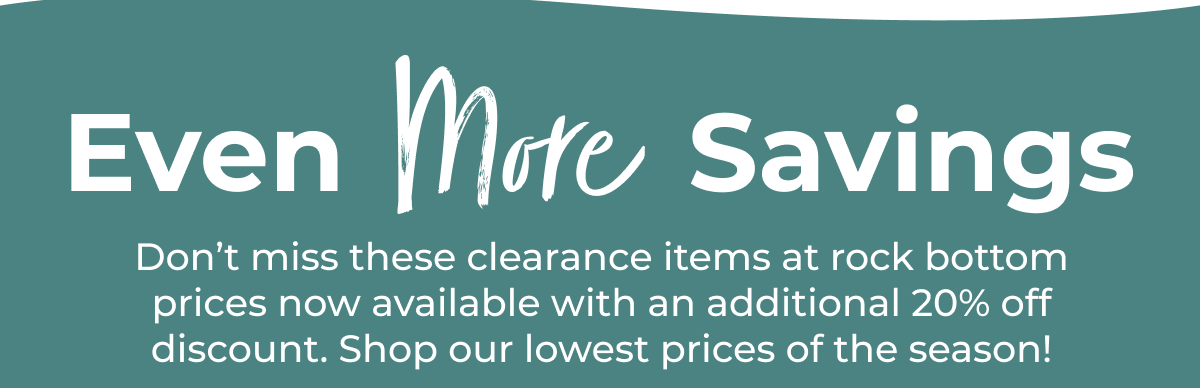Don’t miss these clearance items at rock bottom prices now available with an additional 20% off discount. Shop our lowest prices of the season!