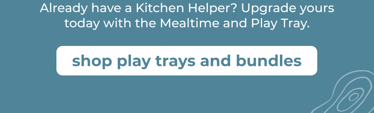 Already have a Kitchen Helper? Upgrade yours today with the Mealtime and Play Tray.