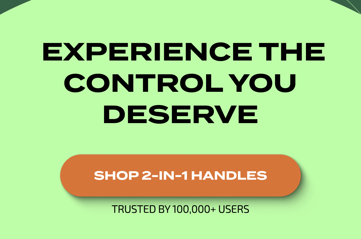 &nbsp;Experience The Control You Deserve | SHOP 2-IN-1 HANDLES