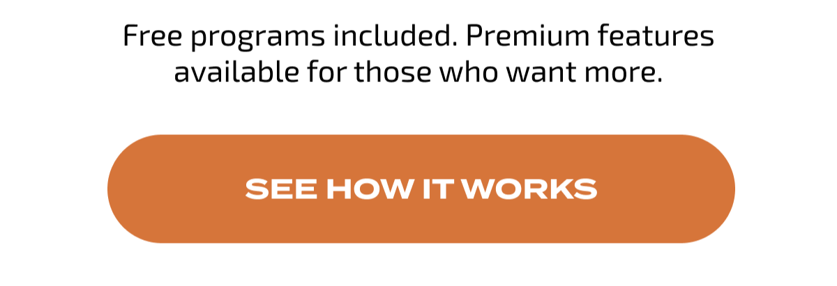 Free programs included. Premium features available for those who want more. SEE HOW IT WORKS