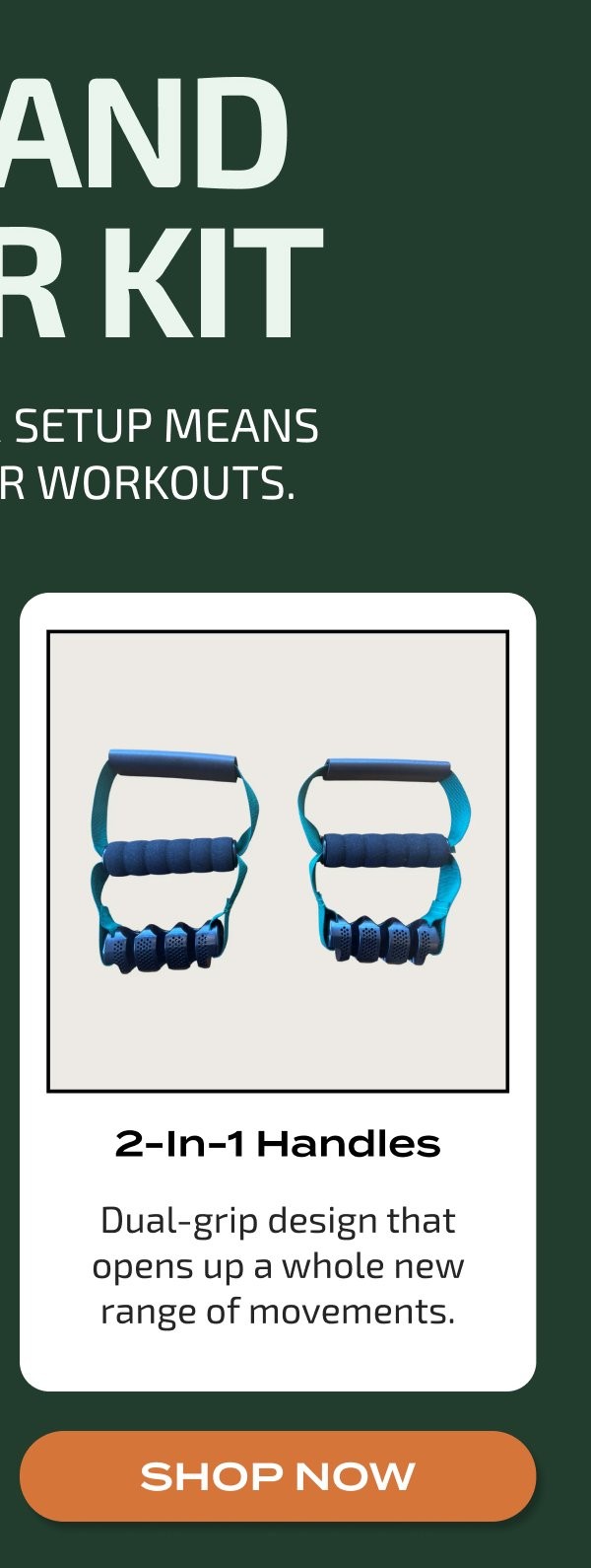 AND R KIT SETUP MEANS R WORKOUTS. 2-In-1 Handles Dual-grip design that opens up a whole new range of movements. SHOP NOW