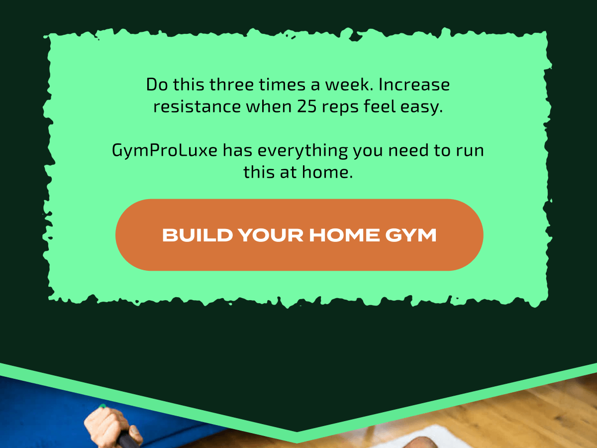 Do this three times a week. Increase resistance when 25 reps feel easy.  GymProLuxe has everything you need to run this at home. | BUILD YOUR HOME GYM 