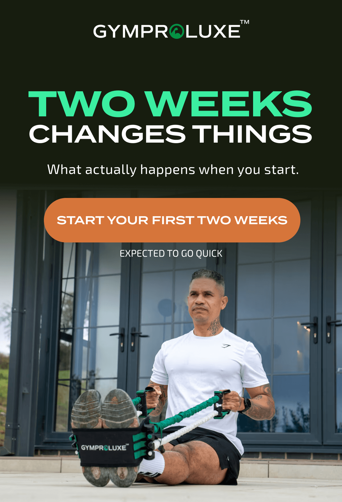 GYMPROLUXE TWO WEEKS CHANGES THINGS What actually happens when you start. START YOUR FIRST TWO WEEKS EXPECTED TO GO QUICK GYMPROLUXE