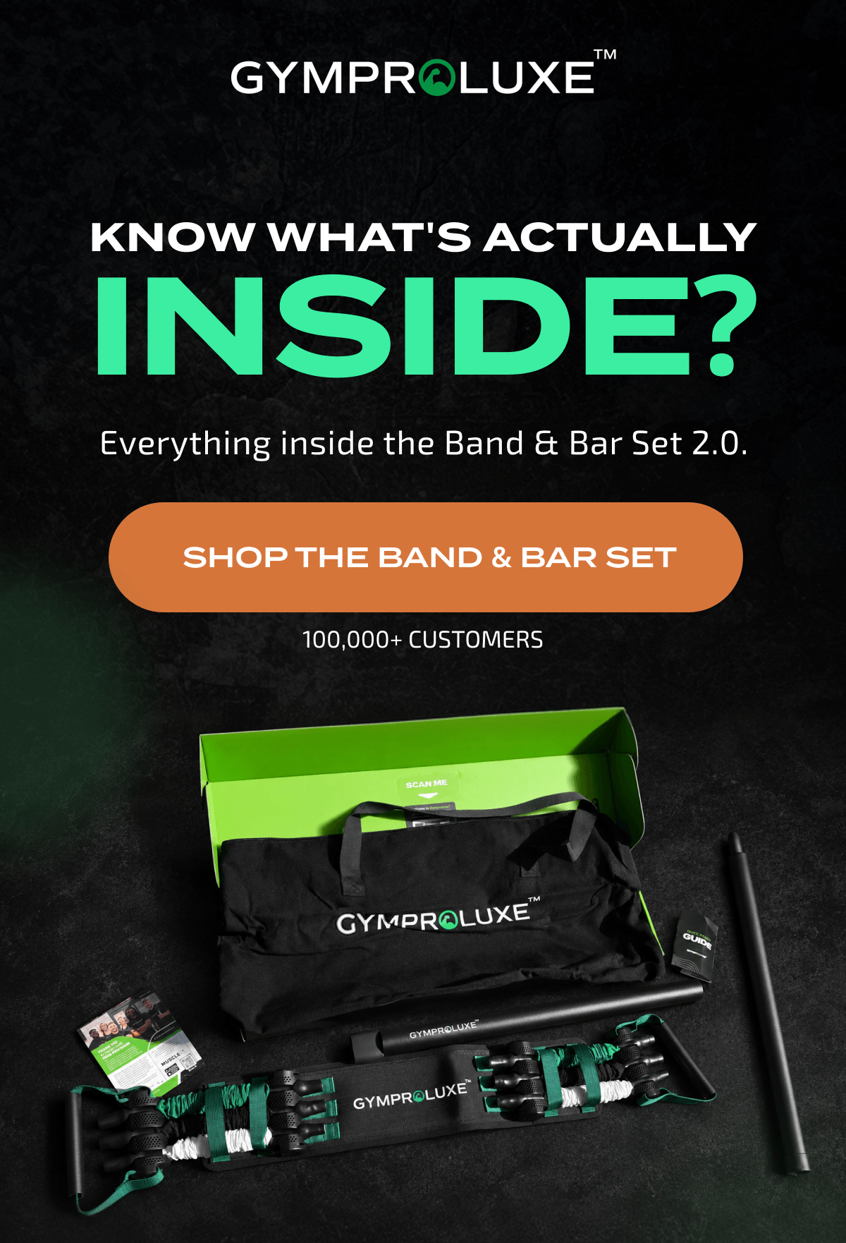 GYMPROLUXE KNOW WHAT'S ACTUALLY INSIDE? Everything inside the Band & Bar Set 2.0. SHOP THE BAND & BAR SET 100,000+ CUSTOMERS SCAN ME GYMPROLUXE GYMPROLUXE GYMPROLUXE THANK YOU FOR JOINING TEAM GYMPROLUXE MUSCLE GUIDE