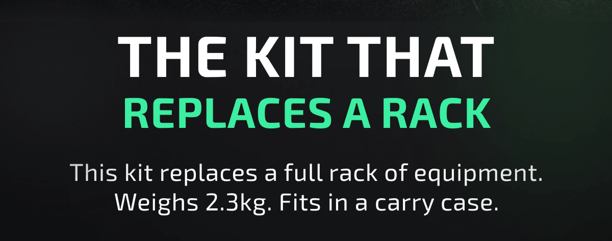 THE KIT THAT REPLACES A RACK This kit replaces a full rack of equipment. Weighs 2.3kg. Fits in a carry case.