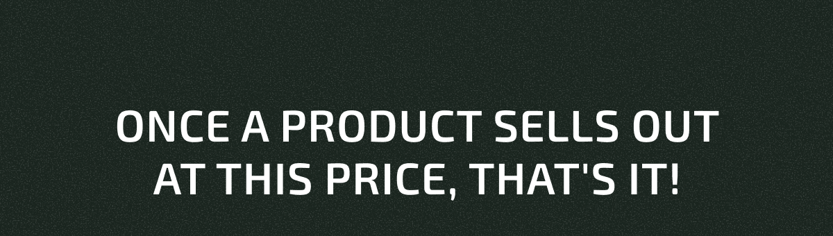 Once a product sells out at this price, that's it!