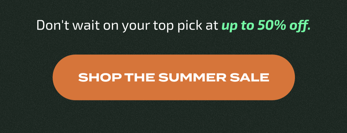 Don't wait on your top pick at up to 50% off. | SHOP THE SUMMER SALE