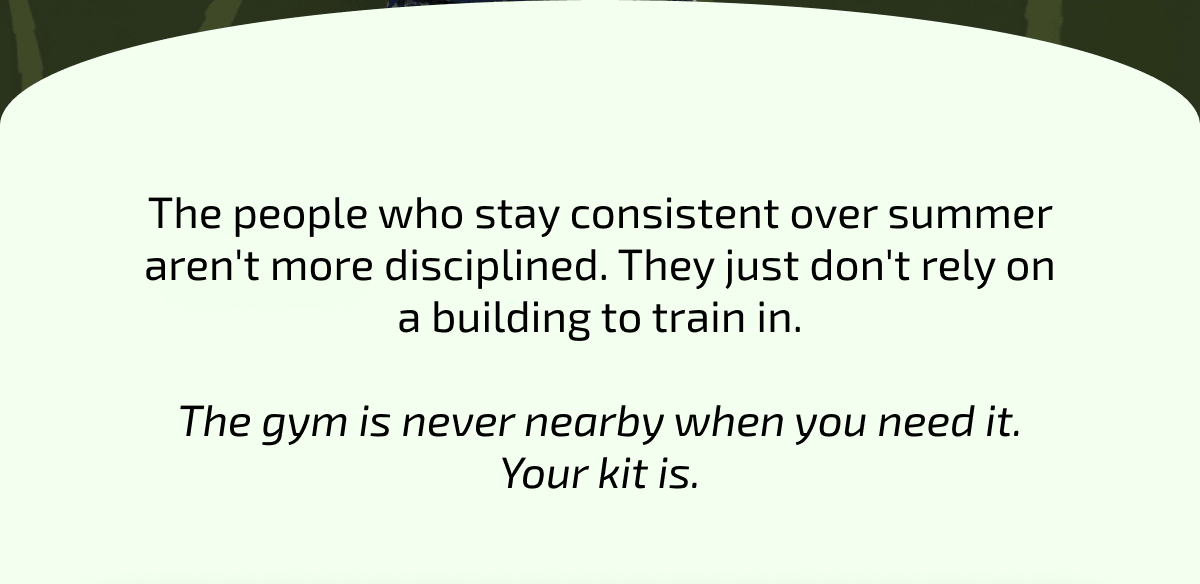 The people who stay consistent over summer don't rely on a gym. The gym is never nearby when you need it. Your kit is.