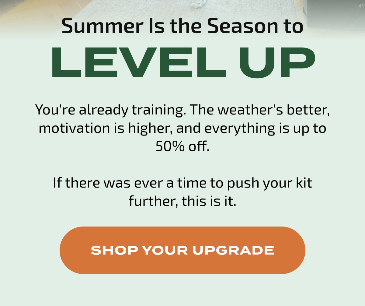 Summer Is the Season to LEVEL UP. Get up to 50% off to push your training further. Shop your upgrade.