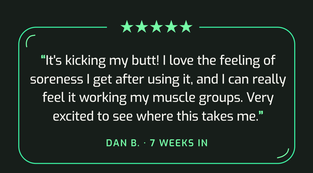 Five-star review from Dan B.: It is kicking my butt! I love the feeling of soreness and can really feel it working my muscle groups. 7 weeks in.