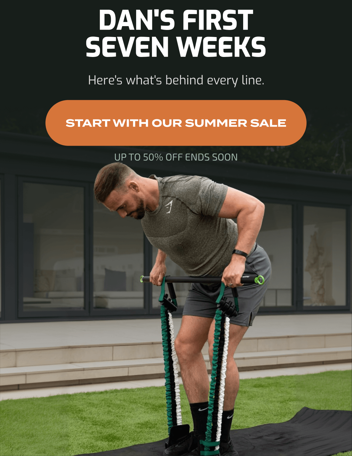 Dan's First Seven Weeks. Here's what's behind every line. Start with our Summer Sale. Up to 50% off ends soon.