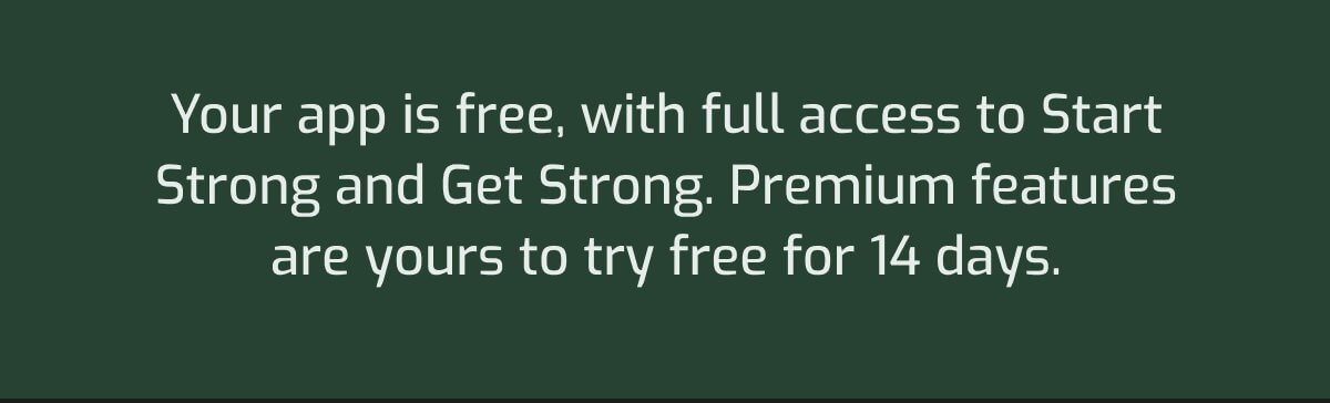 Your app is free, with full access to Start Strong and Get Strong. Premium features are yours to try free for 14 days.